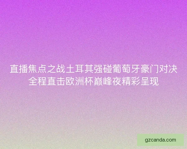 直播焦点之战土耳其强碰葡萄牙豪门对决全程直击欧洲杯巅峰夜精彩呈现