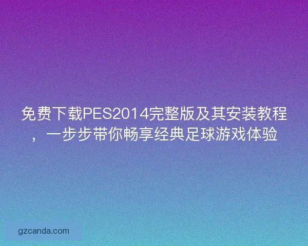 免费下载PES2014完整版及其安装教程，一步步带你畅享经典足球游戏体验