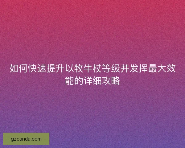 如何快速提升以牧牛杖等级并发挥最大效能的详细攻略