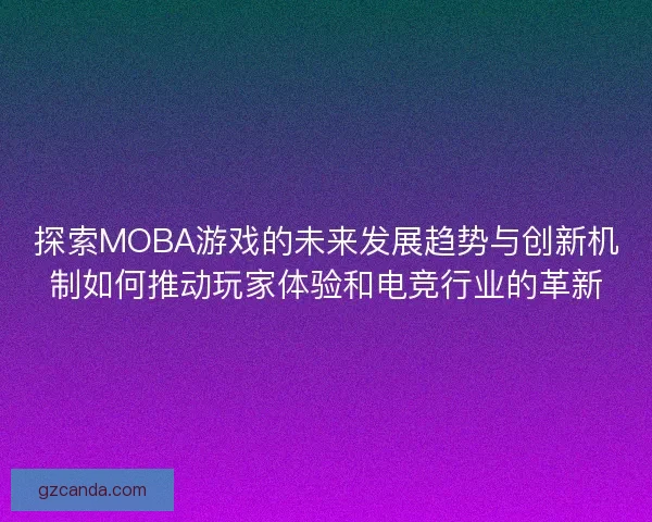 探索MOBA游戏的未来发展趋势与创新机制如何推动玩家体验和电竞行业的革新