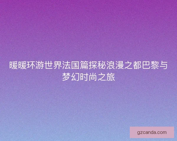 暖暖环游世界法国篇探秘浪漫之都巴黎与梦幻时尚之旅
