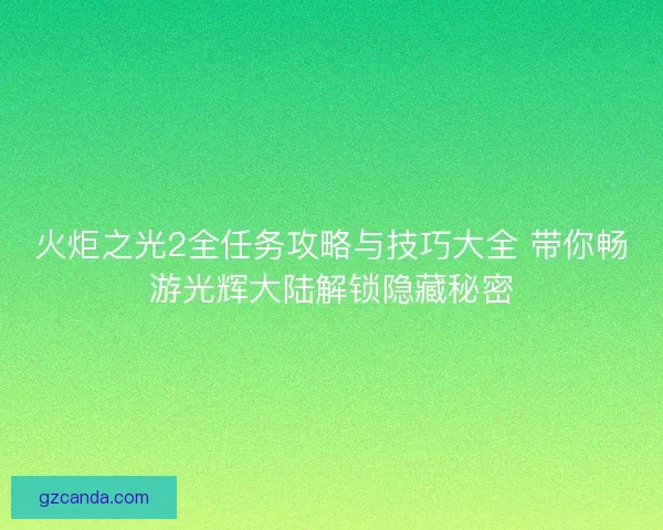 火炬之光2全任务攻略与技巧大全 带你畅游光辉大陆解锁隐藏秘密
