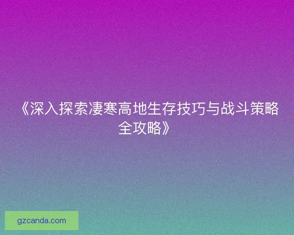 《深入探索凄寒高地生存技巧与战斗策略全攻略》