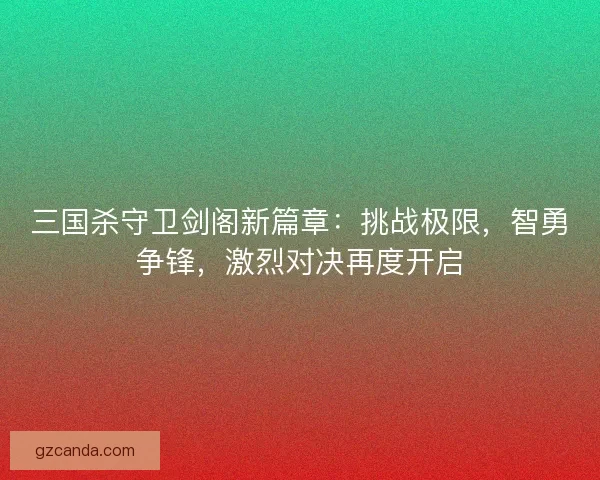 三国杀守卫剑阁新篇章：挑战极限，智勇争锋，激烈对决再度开启