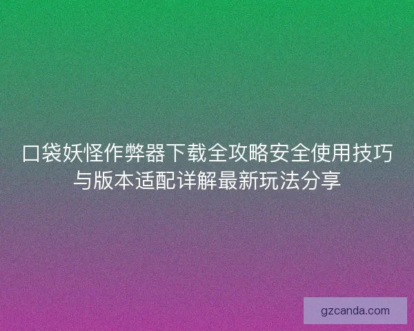 口袋妖怪作弊器下载全攻略安全使用技巧与版本适配详解最新玩法分享