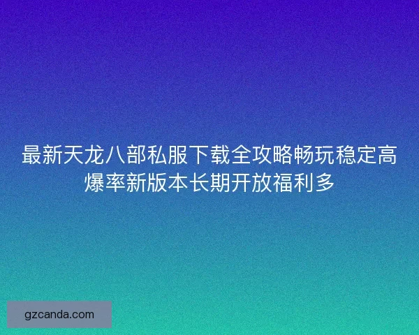 最新天龙八部私服下载全攻略畅玩稳定高爆率新版本长期开放福利多