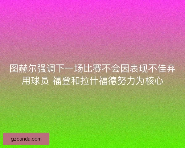 图赫尔强调下一场比赛不会因表现不佳弃用球员 福登和拉什福德努力为核心