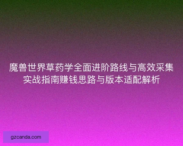 魔兽世界草药学全面进阶路线与高效采集实战指南赚钱思路与版本适配解析