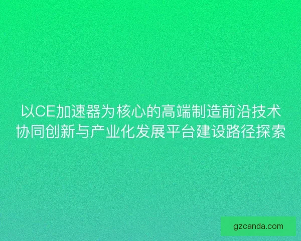 以CE加速器为核心的高端制造前沿技术协同创新与产业化发展平台建设路径探索