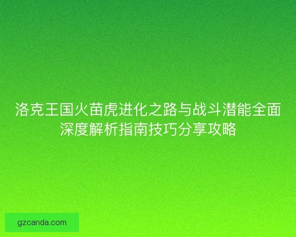 洛克王国火苗虎进化之路与战斗潜能全面深度解析指南技巧分享攻略