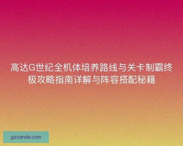 高达G世纪全机体培养路线与关卡制霸终极攻略指南详解与阵容搭配秘籍