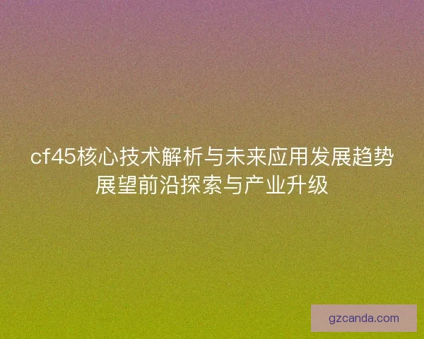 cf45核心技术解析与未来应用发展趋势展望前沿探索与产业升级