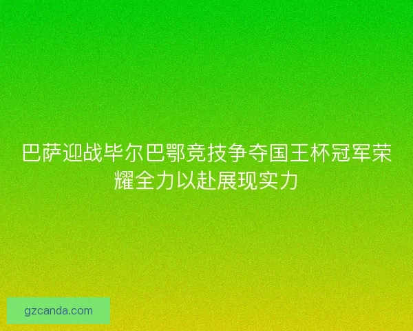巴萨迎战毕尔巴鄂竞技争夺国王杯冠军荣耀全力以赴展现实力