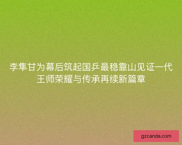 李隼甘为幕后筑起国乒最稳靠山见证一代王师荣耀与传承再续新篇章