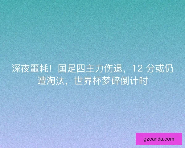 深夜噩耗！国足四主力伤退，12 分或仍遭淘汰，世界杯梦碎倒计时