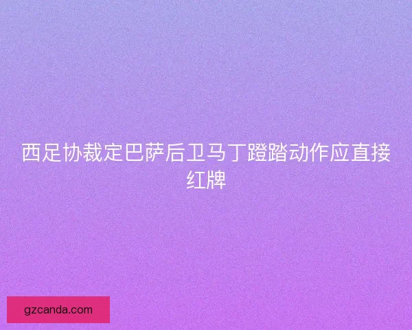 西足协裁定巴萨后卫马丁蹬踏动作应直接红牌