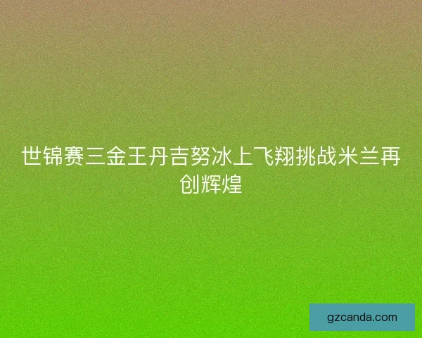 世锦赛三金王丹吉努冰上飞翔挑战米兰再创辉煌