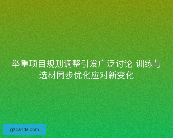 举重项目规则调整引发广泛讨论 训练与选材同步优化应对新变化