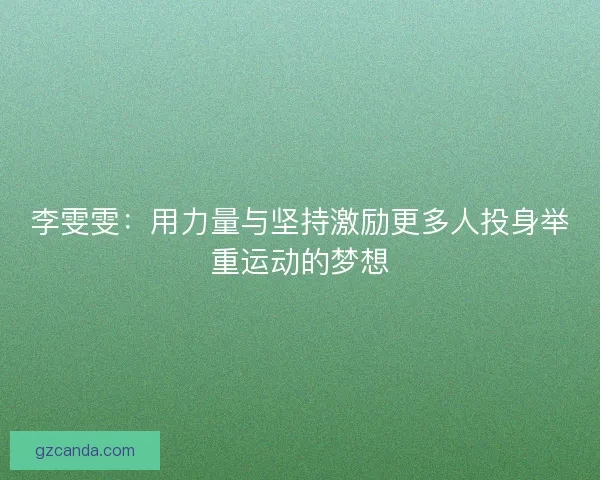 李雯雯：用力量与坚持激励更多人投身举重运动的梦想