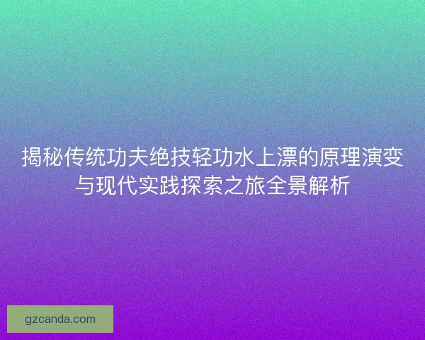 揭秘传统功夫绝技轻功水上漂的原理演变与现代实践探索之旅全景解析