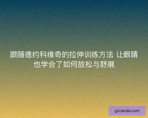 跟随德约科维奇的拉伸训练方法 让眼睛也学会了如何放松与舒展